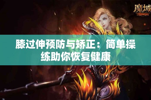 膝过伸预防与矫正：简单操练助你恢复健康