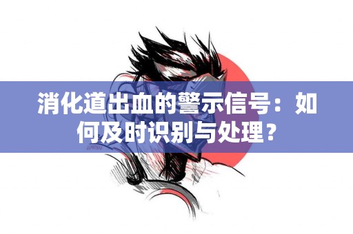 消化道出血的警示信号：如何及时识别与处理？