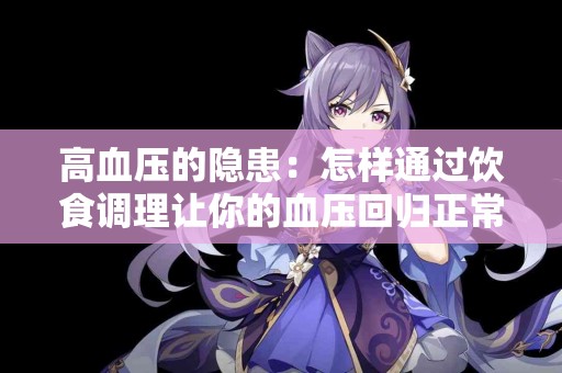 高血压的隐患:怎样通过饮食调理让你的血压回归正常? 高血压的隐患:怎样通过饮食调理让你的血压回归正常?