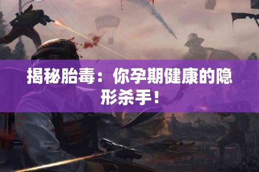 揭秘胎毒：你孕期健康的隐形杀手！