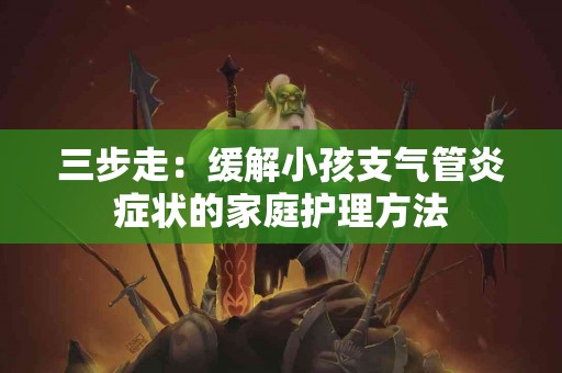 三步走：缓解小孩支气管炎症状的家庭护理方法