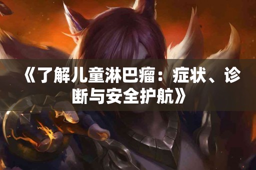 《了解儿童淋巴瘤：症状、诊断与安全护航》