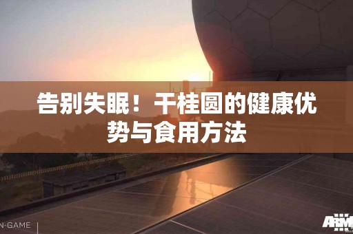 告别失眠！干桂圆的健康优势与食用方法