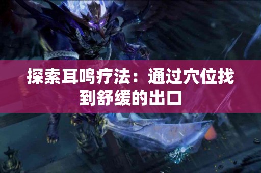 探索耳鸣疗法：通过穴位找到舒缓的出口