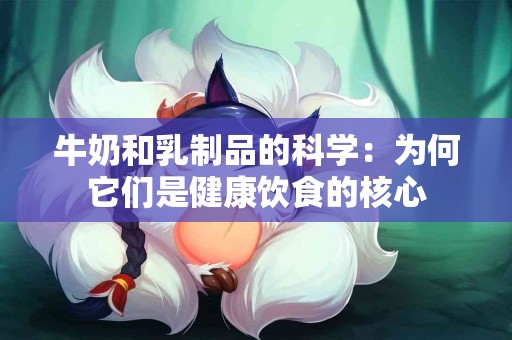 牛奶和乳制品的科学:为何它们是健康饮食的核心 牛奶和乳制品的科学:为何它们是健康饮食的核心