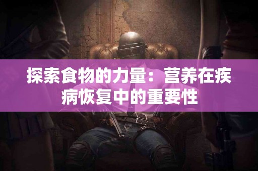 探索食物的力量：营养在疾病恢复中的重要性