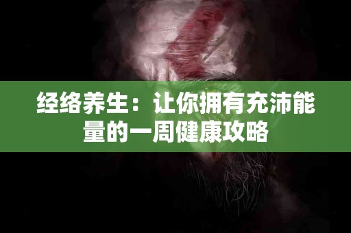 经络养生:让你拥有充沛能量的一周健康攻略 经络养生:让你拥有充沛能量的一周健康攻略