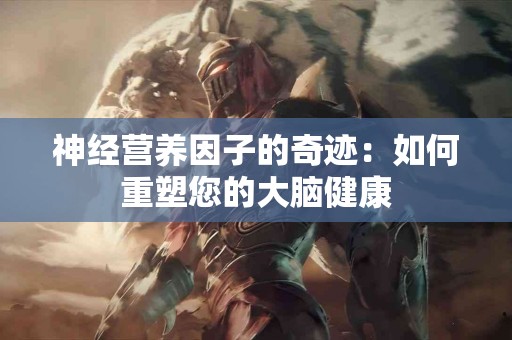神经营养因子的奇迹：如何重塑您的大脑健康