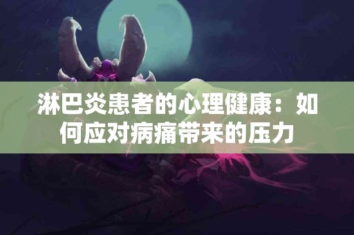 淋巴炎患者的心理健康：如何应对病痛带来的压力