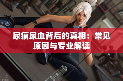 尿痛尿血背后的真相：常见原因与专业解读