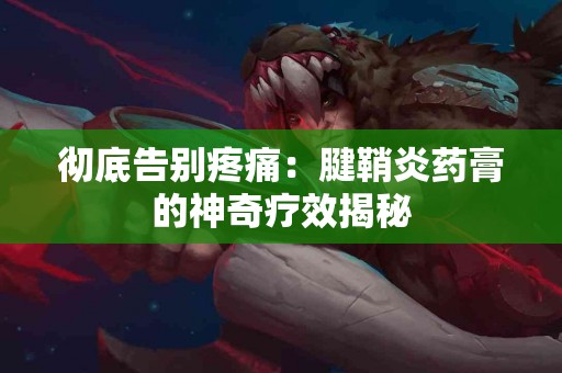 彻底告别疼痛：腱鞘炎药膏的神奇疗效揭秘