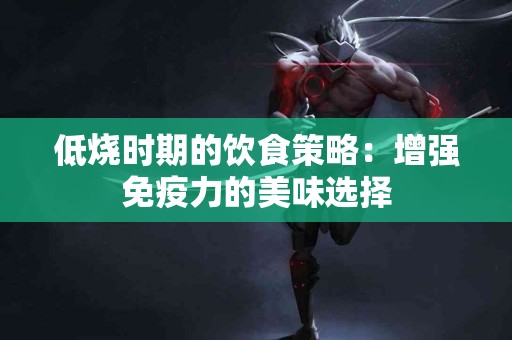 低烧时期的饮食策略：增强免疫力的美味选择