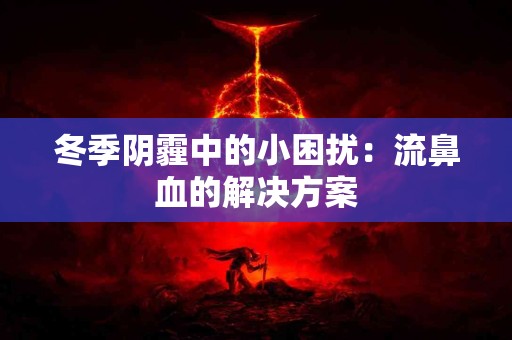 冬季阴霾中的小困扰：流鼻血的解决方案