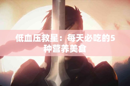 低血压救星：每天必吃的5种营养美食