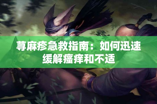 荨麻疹急救指南：如何迅速缓解瘙痒和不适