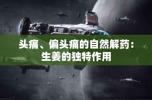 头痛、偏头痛的自然解药：生姜的独特作用