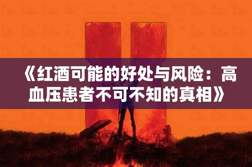 《红酒可能的好处与风险：高血压患者不可不知的真相》