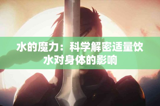 水的魔力：科学解密适量饮水对身体的影响