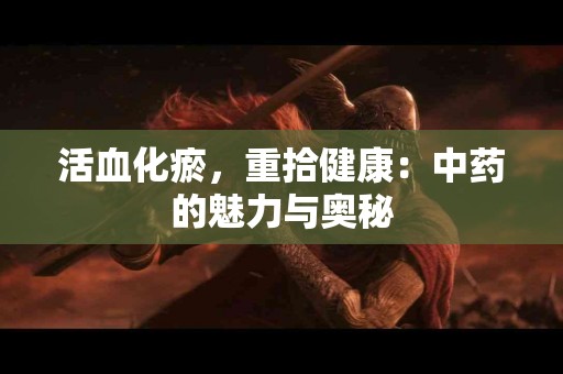 活血化瘀，重拾健康：中药的魅力与奥秘