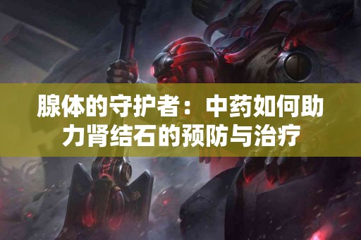 腺体的守护者：中药如何助力肾结石的预防与治疗