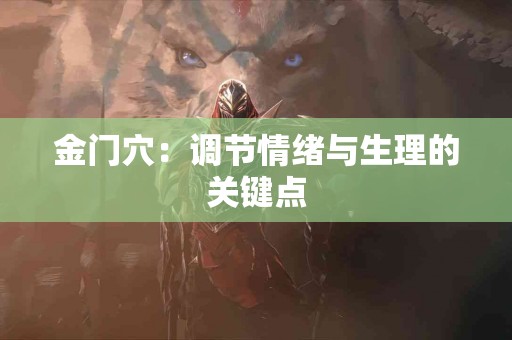 金门穴:调节情绪与生理的关键点 金门穴:调节情绪与生理的关键点