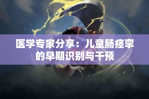 医学专家分享：儿童肠痉挛的早期识别与干预
