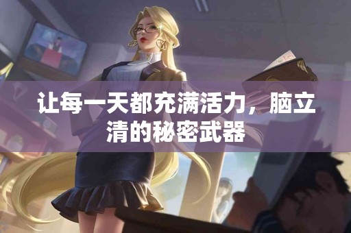 让每一天都充满活力，脑立清的秘密武器
