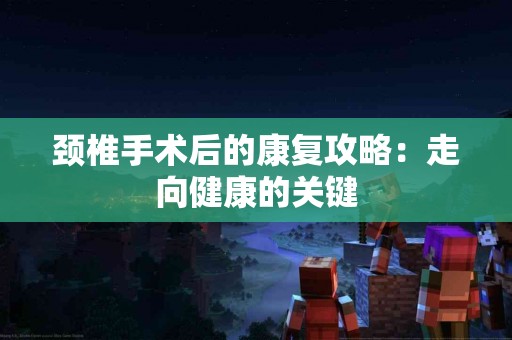 颈椎手术后的康复攻略：走向健康的关键