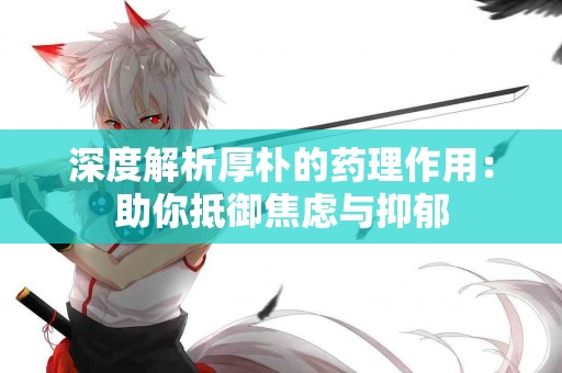 深度解析厚朴的药理作用：助你抵御焦虑与抑郁