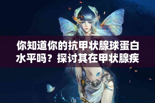 你知道你的抗甲状腺球蛋白水平吗？探讨其在甲状腺疾病中的作用