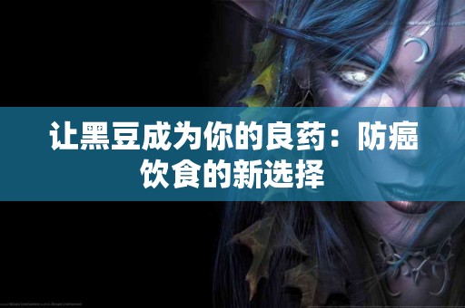 让黑豆成为你的良药：防癌饮食的新选择