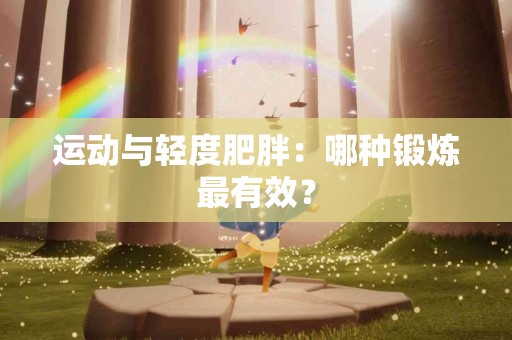 运动与轻度肥胖：哪种锻炼最有效？