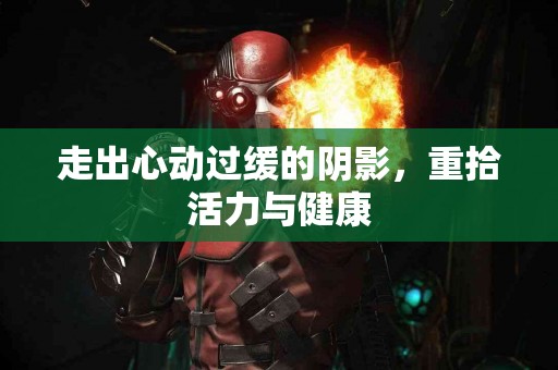 走出心动过缓的阴影，重拾活力与健康