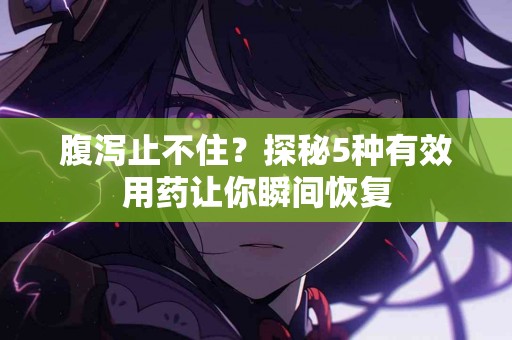 腹泻止不住？探秘5种有效用药让你瞬间恢复