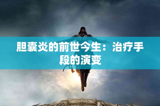 胆囊炎的前世今生：治疗手段的演变