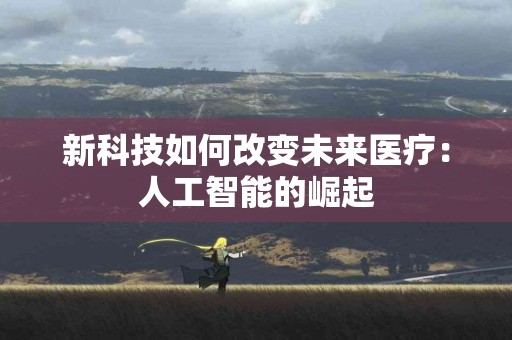 新科技如何改变未来医疗：人工智能的崛起