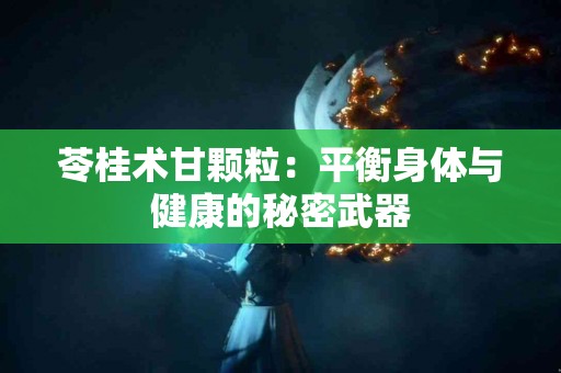 苓桂术甘颗粒：平衡身体与健康的秘密武器