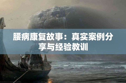 腰病康复故事：真实案例分享与经验教训