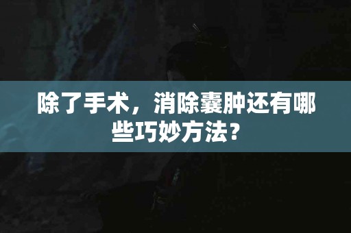 除了手术，消除囊肿还有哪些巧妙方法？