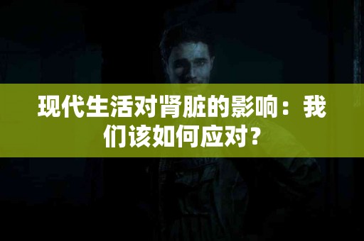 现代生活对肾脏的影响:我们该如何应对? 现代生活对肾脏的影响:我们该如何应对?
