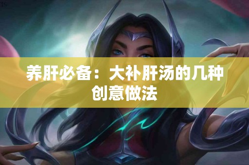 养肝必备：大补肝汤的几种创意做法