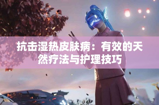 抗击湿热皮肤病：有效的天然疗法与护理技巧