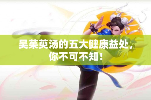 吴茱萸汤的五大健康益处，你不可不知！