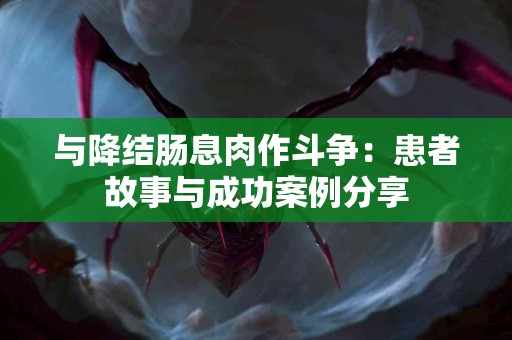 与降结肠息肉作斗争：患者故事与成功案例分享