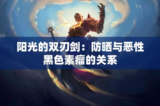 阳光的双刃剑：防晒与恶性黑色素瘤的关系