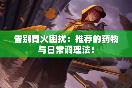 告别胃火困扰：推荐的药物与日常调理法！