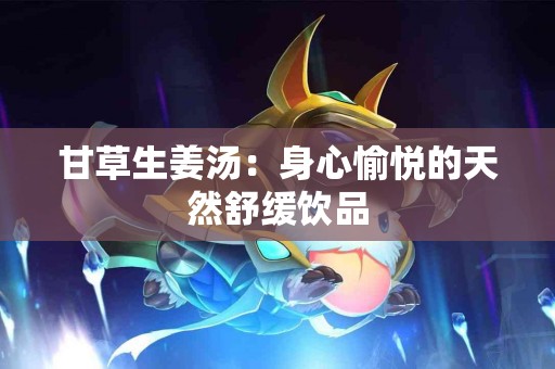 甘草生姜汤：身心愉悦的天然舒缓饮品