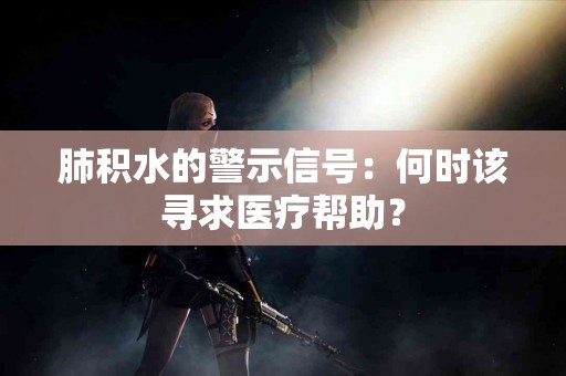 肺积水的警示信号：何时该寻求医疗帮助？