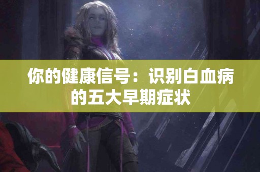 你的健康信号：识别白血病的五大早期症状