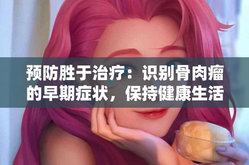 预防胜于治疗：识别骨肉瘤的早期症状，保持健康生活